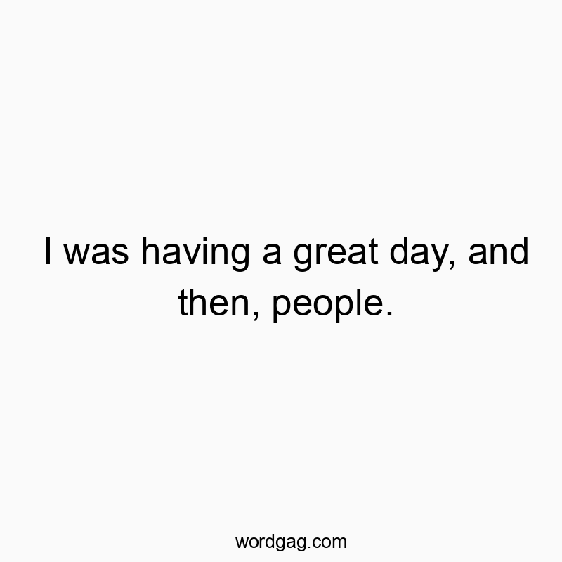 I was having a great day, and then, people.