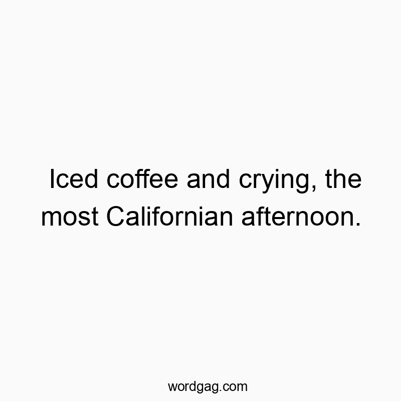 Iced coffee and crying, the most Californian afternoon.