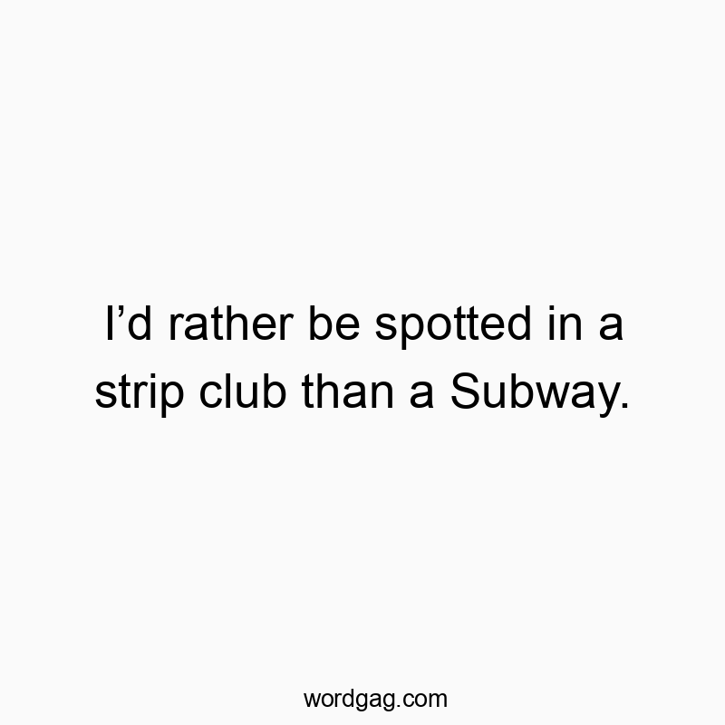 I’d rather be spotted in a strip club than a Subway.