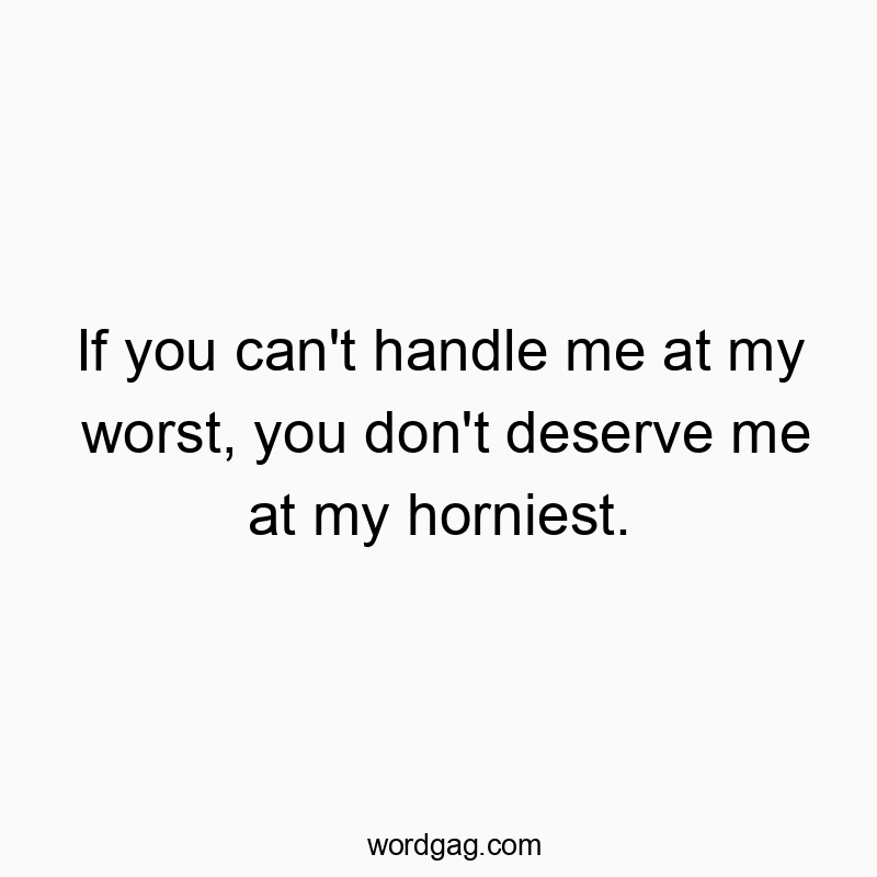 If you can’t handle me at my worst, you don’t deserve me at my horniest.