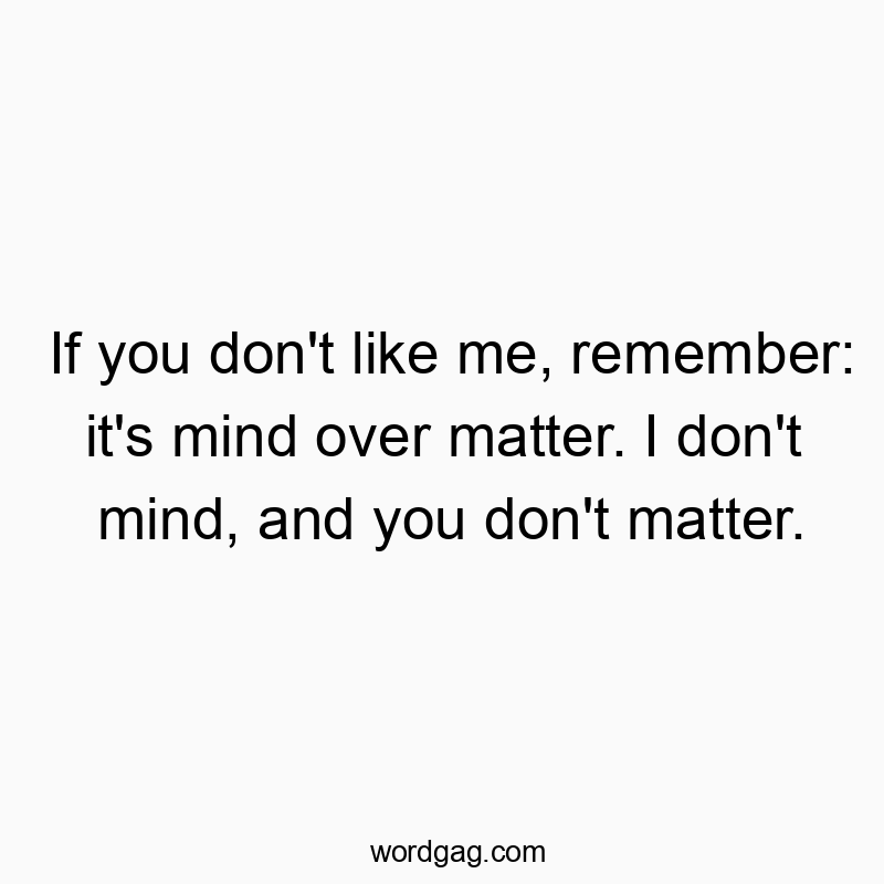 If you don’t like me, remember: it’s mind over matter. I don’t mind, and you don’t matter.