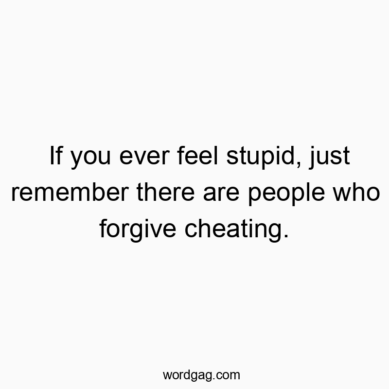 If you ever feel stupid, just remember there are people who forgive cheating.