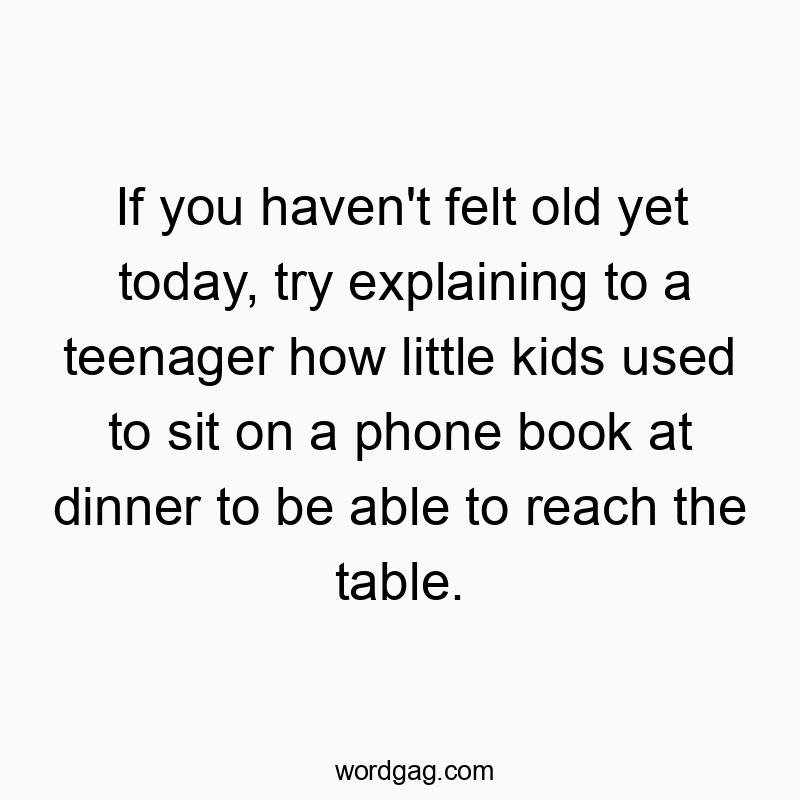 203 Funny kids quotes - If you haven’t felt old yet today, try explaining to a teenager how little kids used to sit on a phone book at dinner to be able to reach the table.