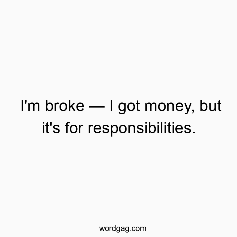 I’m broke โ I got money, but it’s for responsibilities.