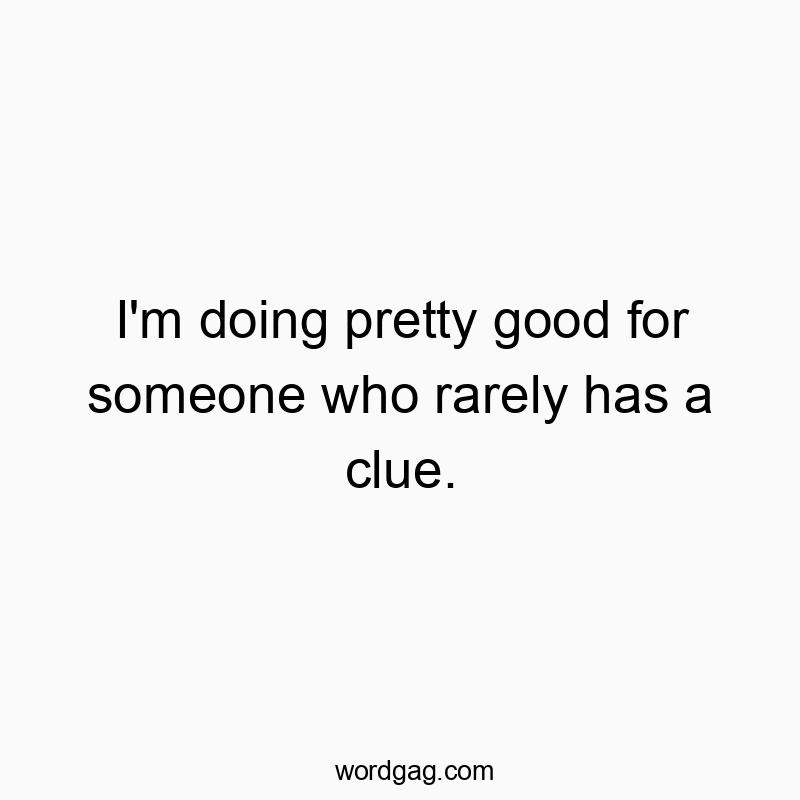 I’m doing pretty good for someone who rarely has a clue.
