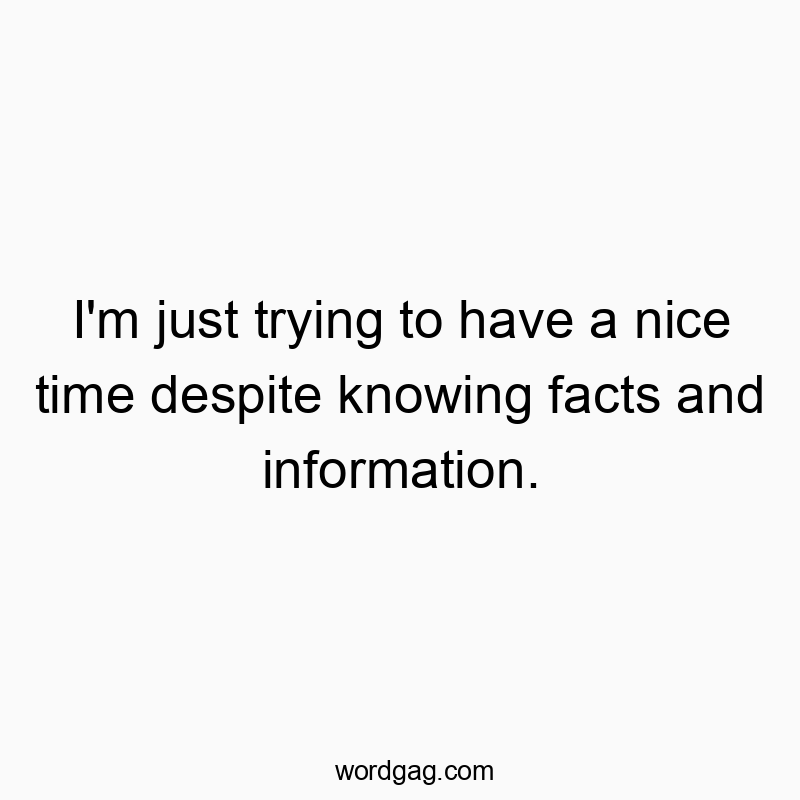745 Funny fun quotes - I’m just trying to have a nice time despite knowing facts and information.