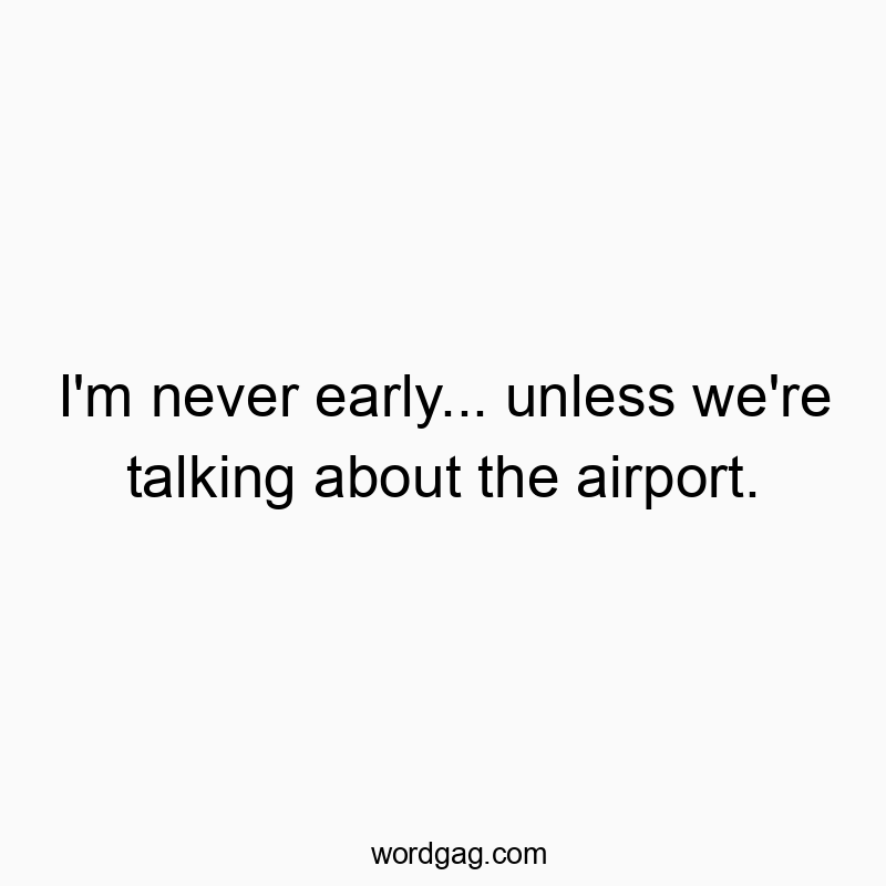 I’m never early… unless we’re talking about the airport.