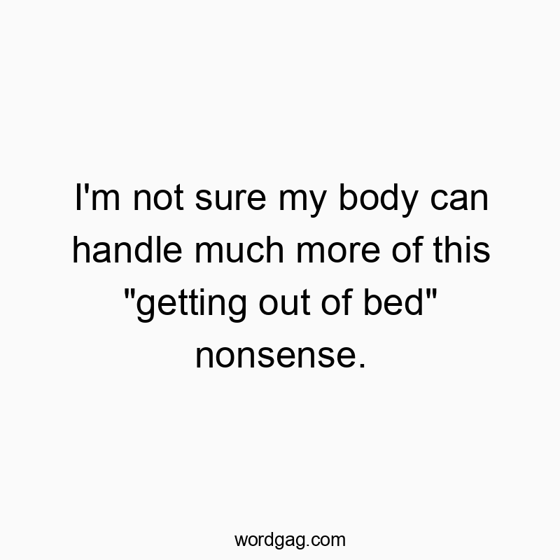 I’m not sure my body can handle much more of this “getting out of bed” nonsense.