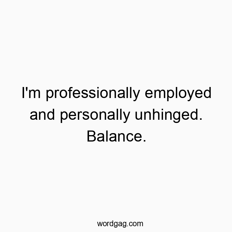 Funny employed quotes - I’m professionally employed and personally unhinged. Balance.