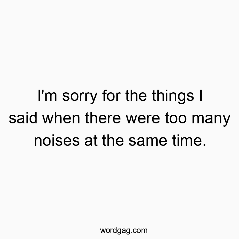I’m sorry for the things I said when there were too many noises at the same time.