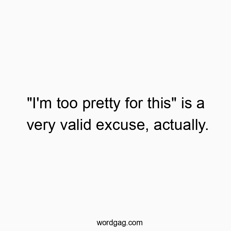 “I’m too pretty for this” is a very valid excuse, actually.