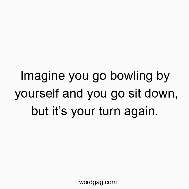 103 Funny turn quotes - Imagine you go bowling by yourself and you go sit down, but it’s your turn again.