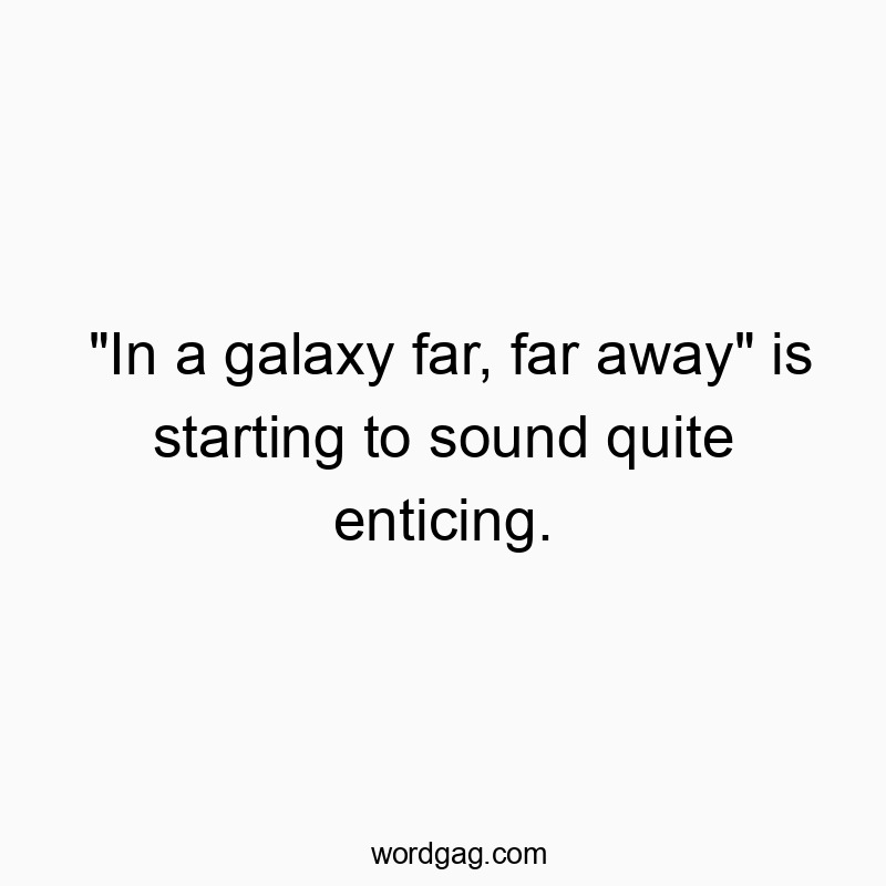 Funny sci-fi quotes - “In a galaxy far, far away” is starting to sound quite enticing.