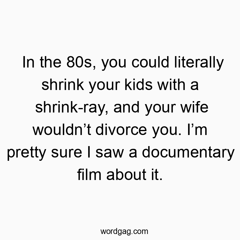 Funny kids quotes - In the 80s, you could literally shrink your kids with a shrink-ray, and your wife wouldn’t divorce you. I’m pretty sure I saw a documentary film about it.