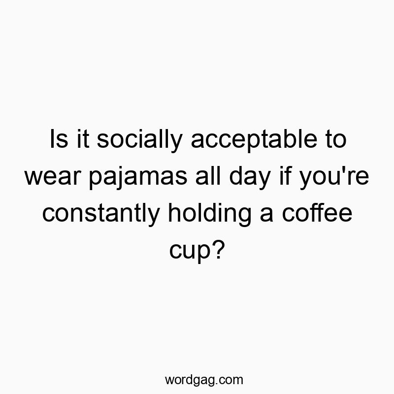 Is it socially acceptable to wear pajamas all day if you’re constantly holding a coffee cup?
