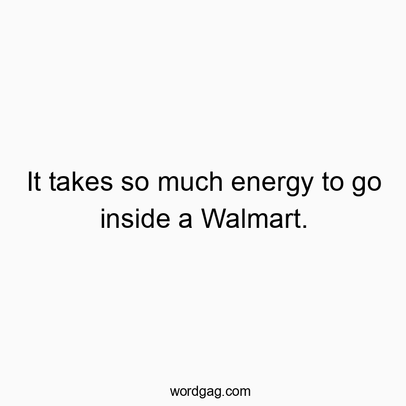 It takes so much energy to go inside a Walmart.