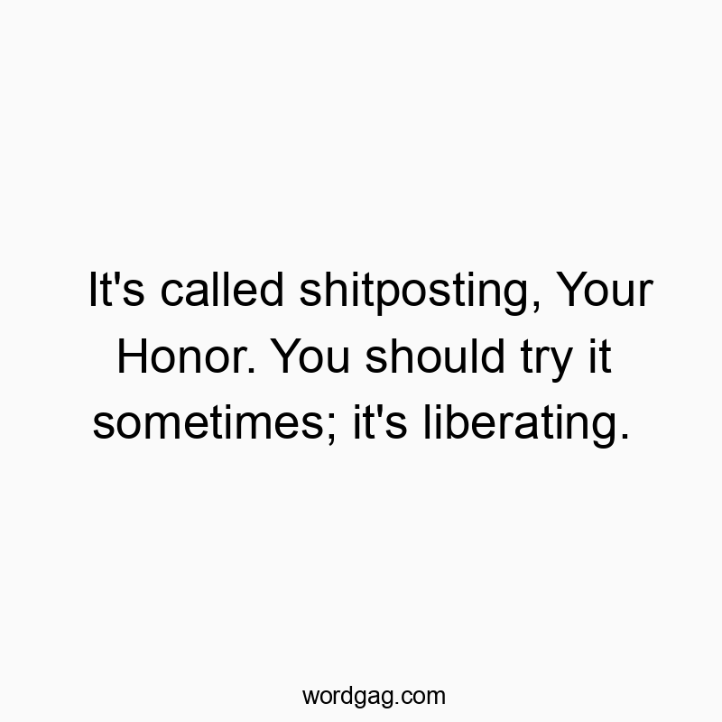 It’s called shitposting, Your Honor. You should try it sometimes; it’s liberating.