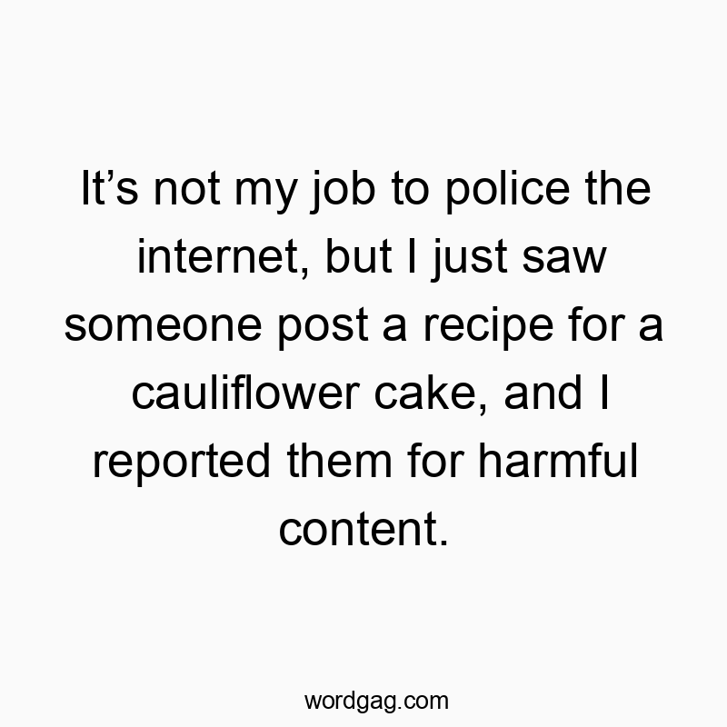It’s not my job to police the internet, but I just saw someone post a recipe for a cauliflower cake, and I reported them for harmful content.