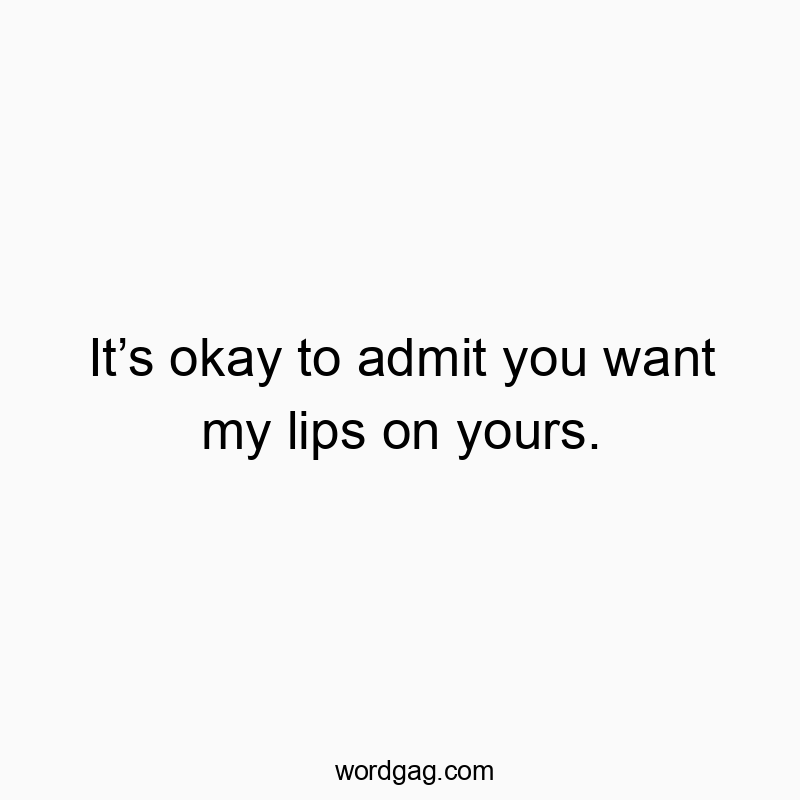 It’s okay to admit you want my lips on yours.