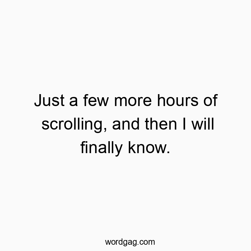 Just a few more hours of scrolling, and then I will finally know.