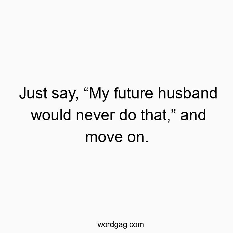 Just say, โMy future husband would never do that,โ and move on.