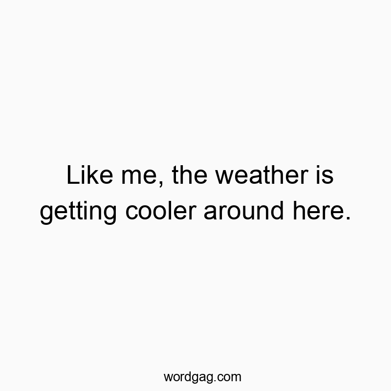 Like me, the weather is getting cooler around here.