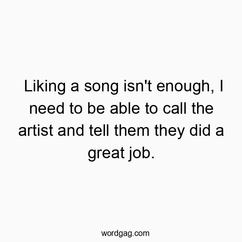 Liking a song isn’t enough, I need to be able to call the artist and tell them they did a great job.