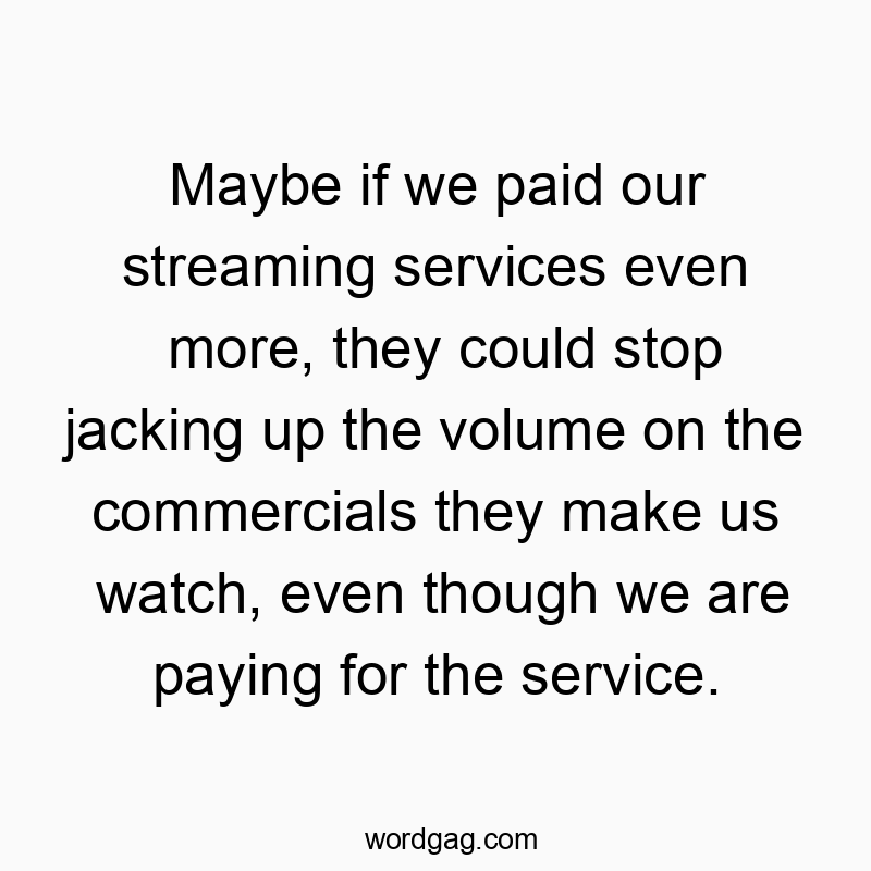 Maybe if we paid our streaming services even more, they could stop jacking up the volume on the commercials they make us watch, even though we are paying for the service.