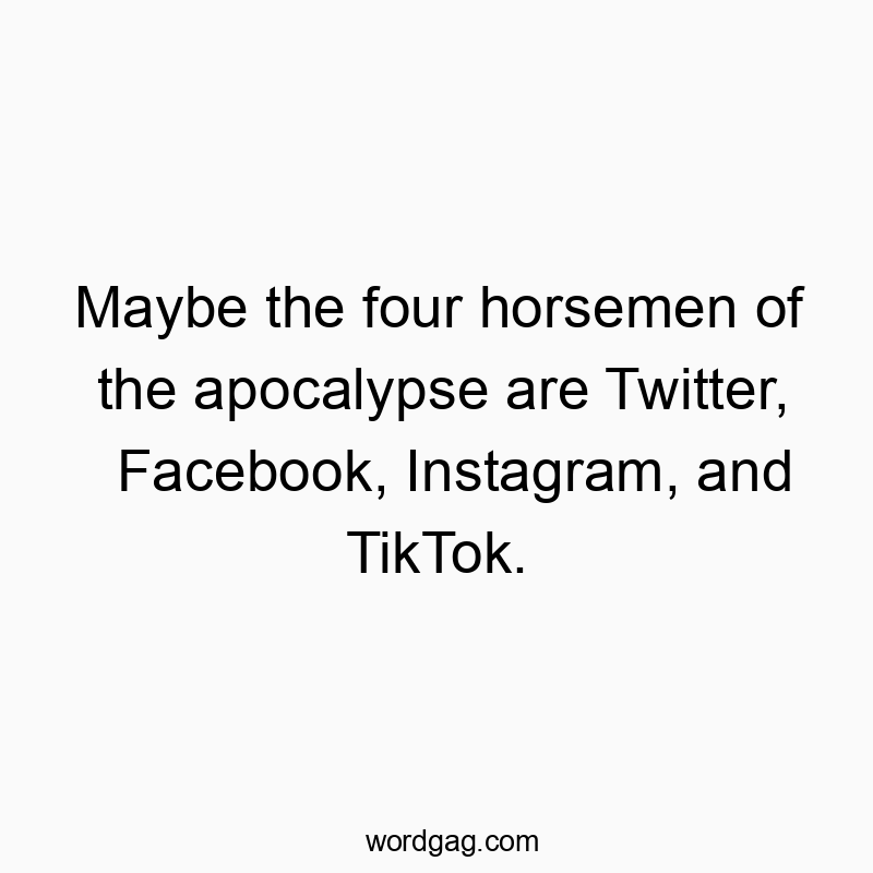 Maybe the four horsemen of the apocalypse are Twitter, Facebook, Instagram, and TikTok.