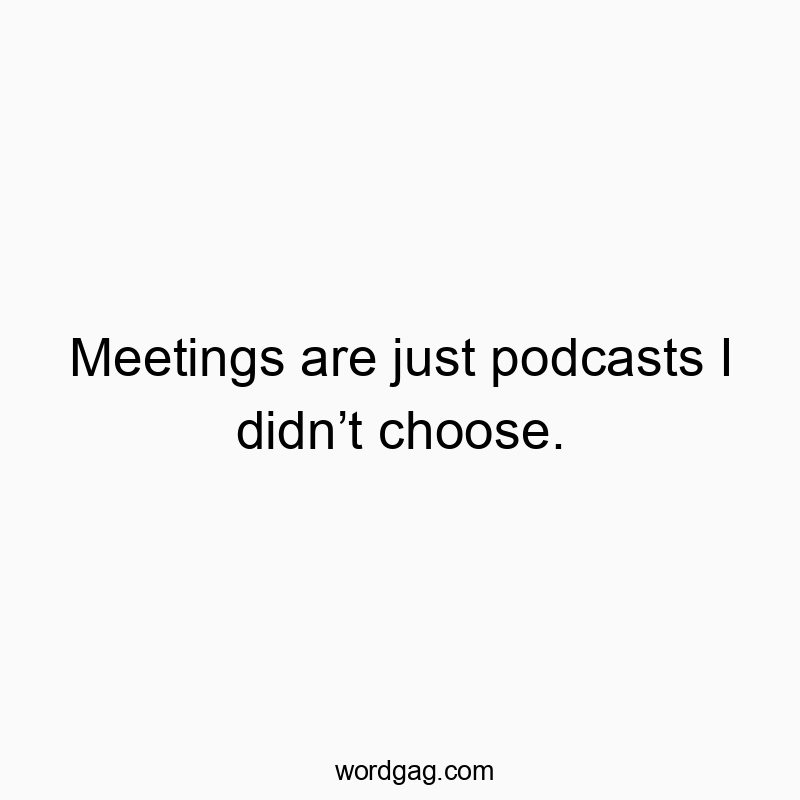 Meetings are just podcasts I didnโt choose.