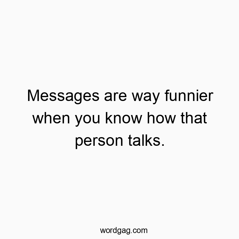 Funny know quotes - Messages are way funnier when you know how that person talks.
