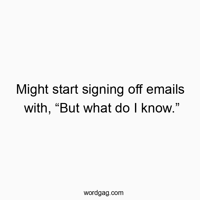 Might start signing off emails with, โBut what do I know.โ