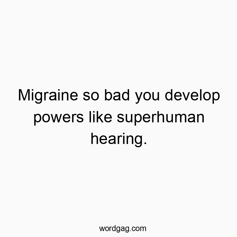 Migraine so bad you develop powers like superhuman hearing.