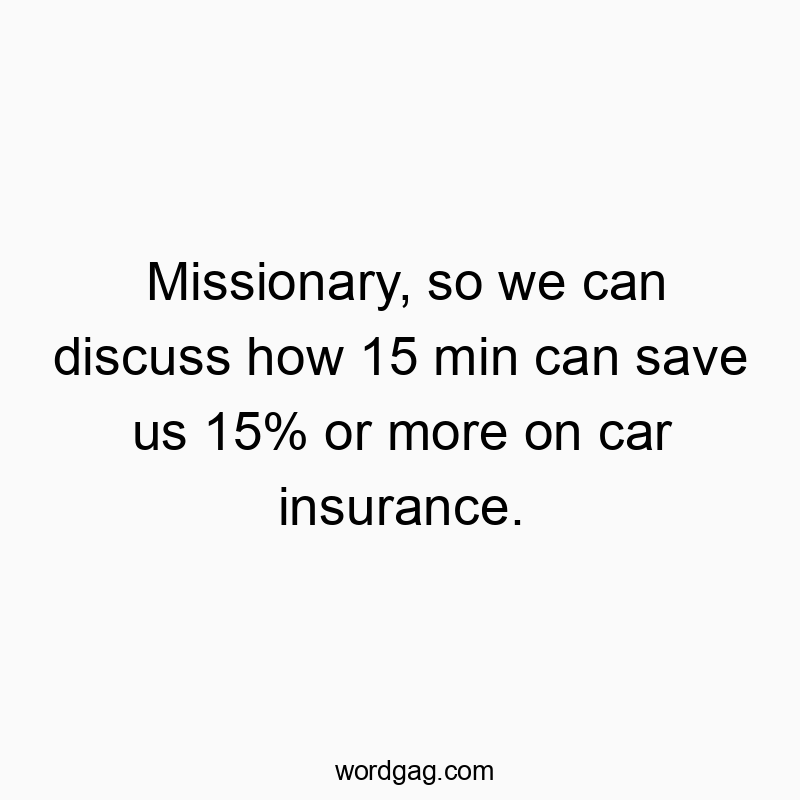 Missionary, so we can discuss how 15 min can save us 15% or more on car insurance.