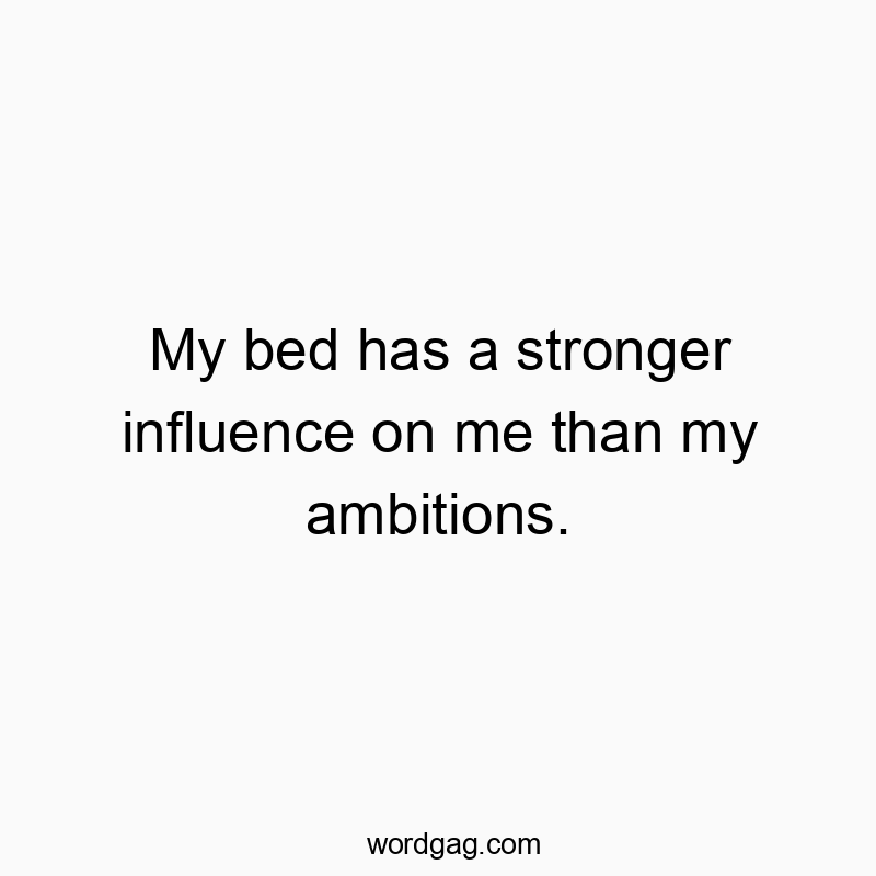 My bed has a stronger influence on me than my ambitions.