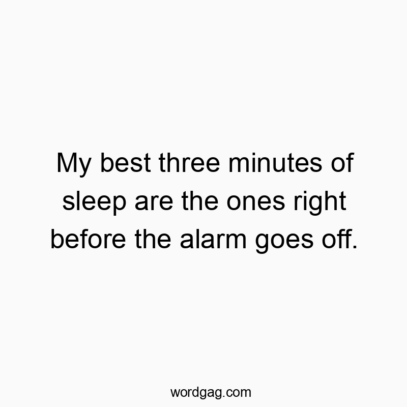My best three minutes of sleep are the ones right before the alarm goes off.