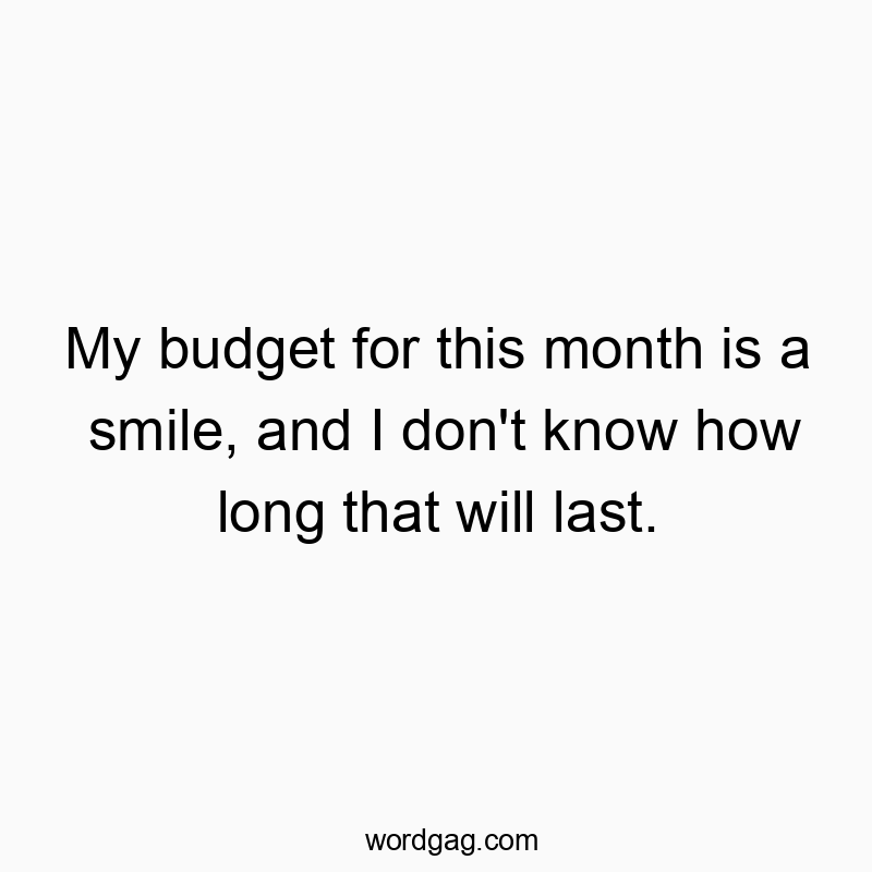 My budget for this month is a smile, and I don’t know how long that will last.