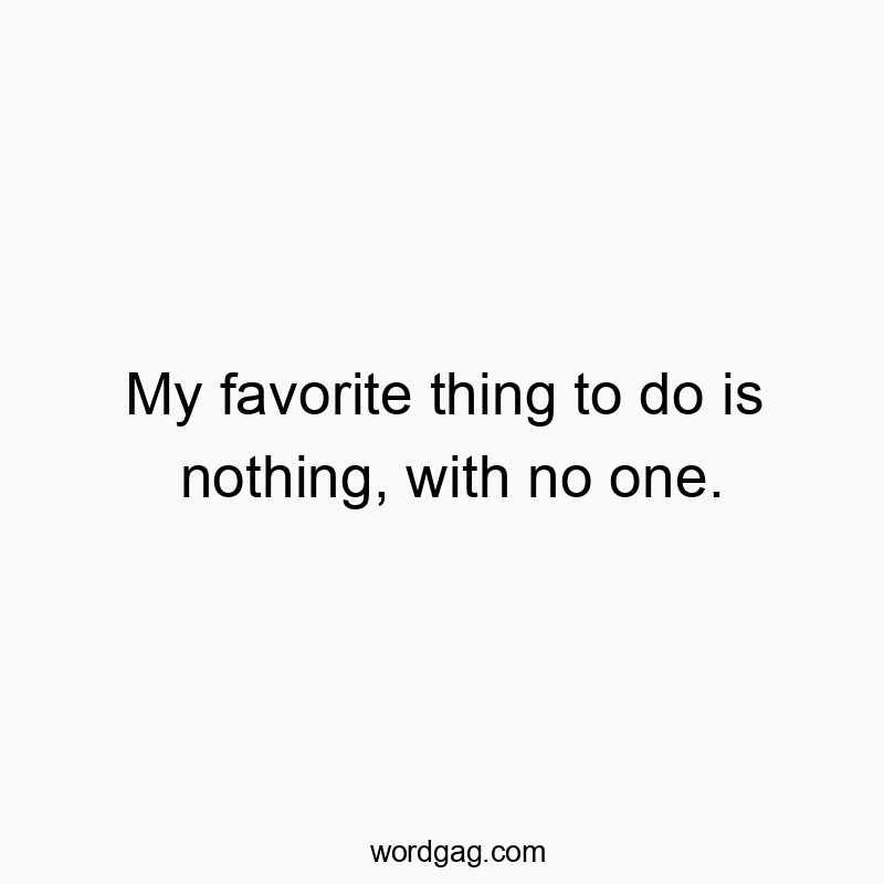 My favorite thing to do is nothing, with no one.