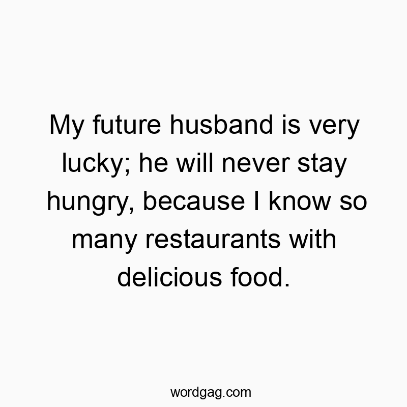 My future husband is very lucky; he will never stay hungry, because I know so many restaurants with delicious food.