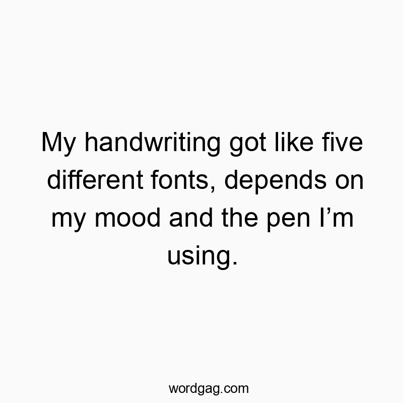 My handwriting got like five different fonts, depends on my mood and the pen Iโm using.