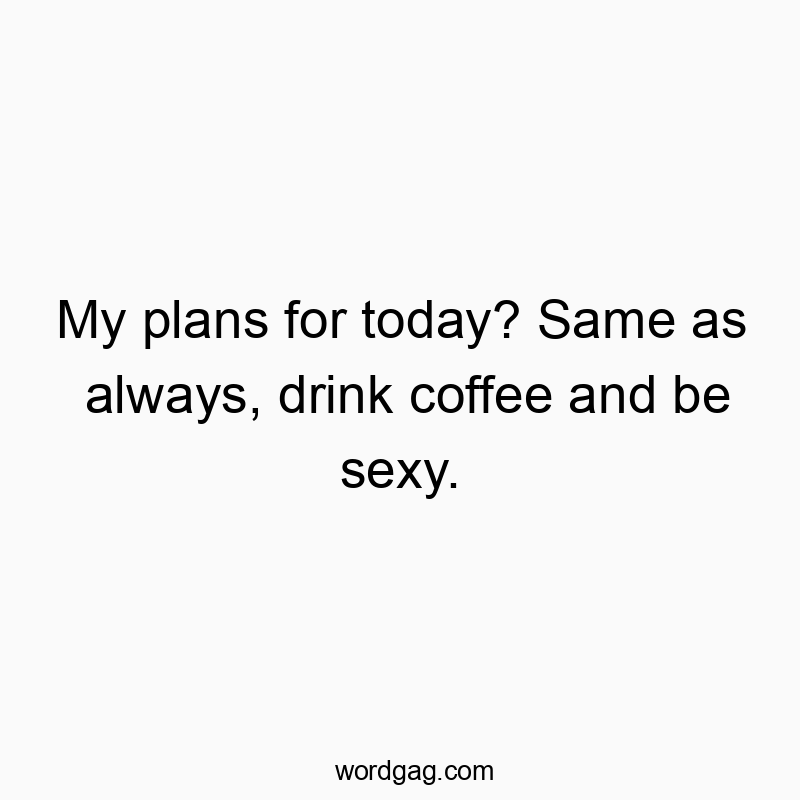 Funny daily routine quotes - My plans for today? Same as always, drink coffee and be sexy.