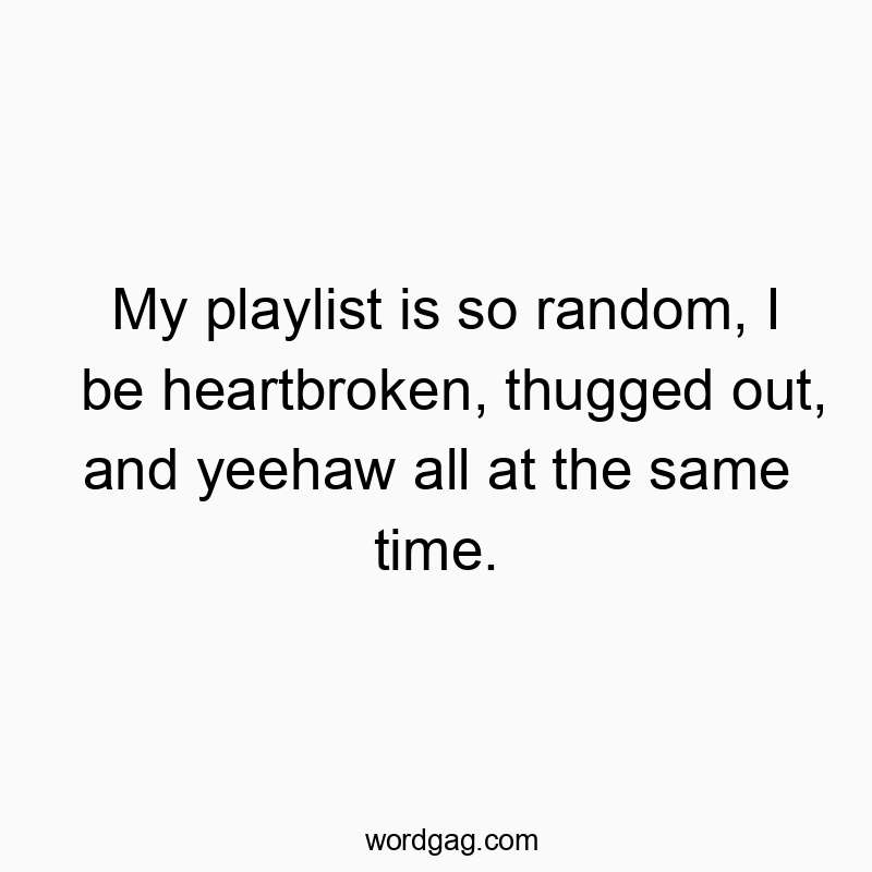 My playlist is so random, I be heartbroken, thugged out, and yeehaw all at the same time.