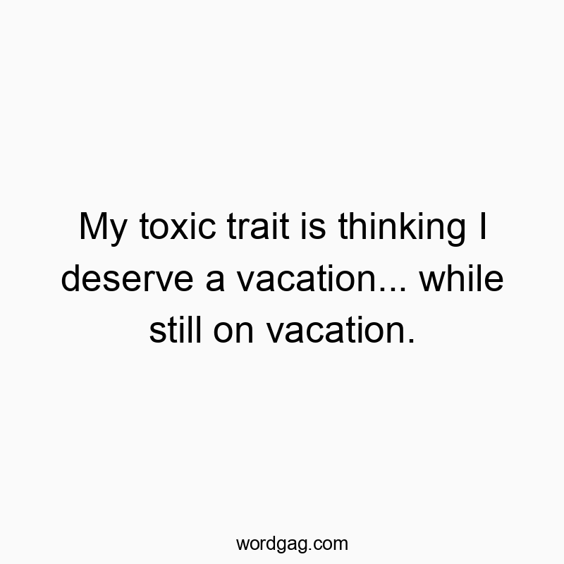 My toxic trait is thinking I deserve a vacation… while still on vacation.