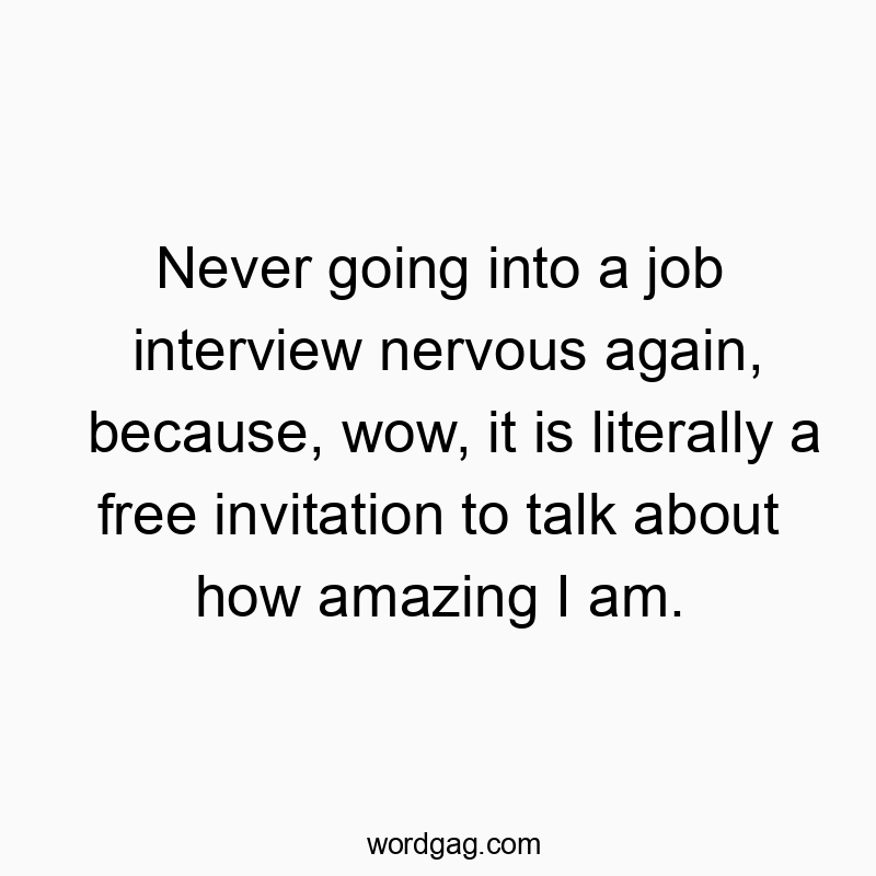 Never going into a job interview nervous again, because, wow, it is literally a free invitation to talk about how amazing I am.