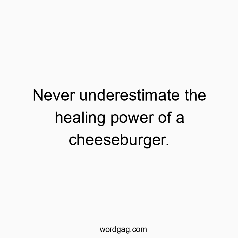 Never underestimate the healing power of a cheeseburger.