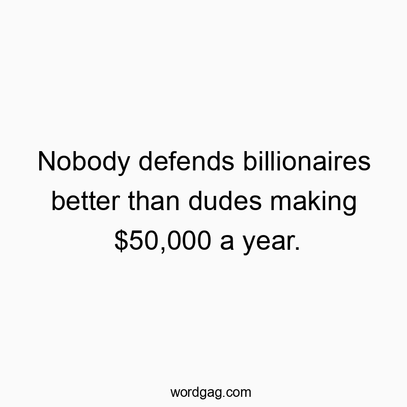 Funny wealth quotes - Nobody defends billionaires better than dudes making $50,000 a year.