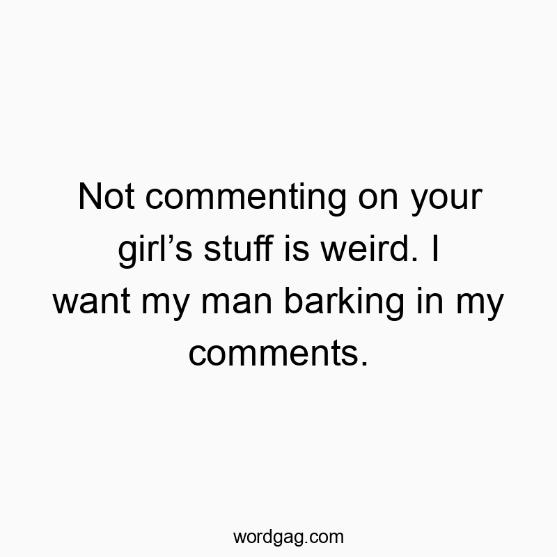Not commenting on your girlโs stuff is weird. I want my man barking in my comments.