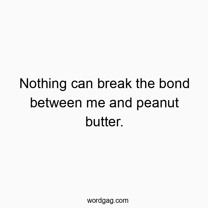 Nothing can break the bond between me and peanut butter.