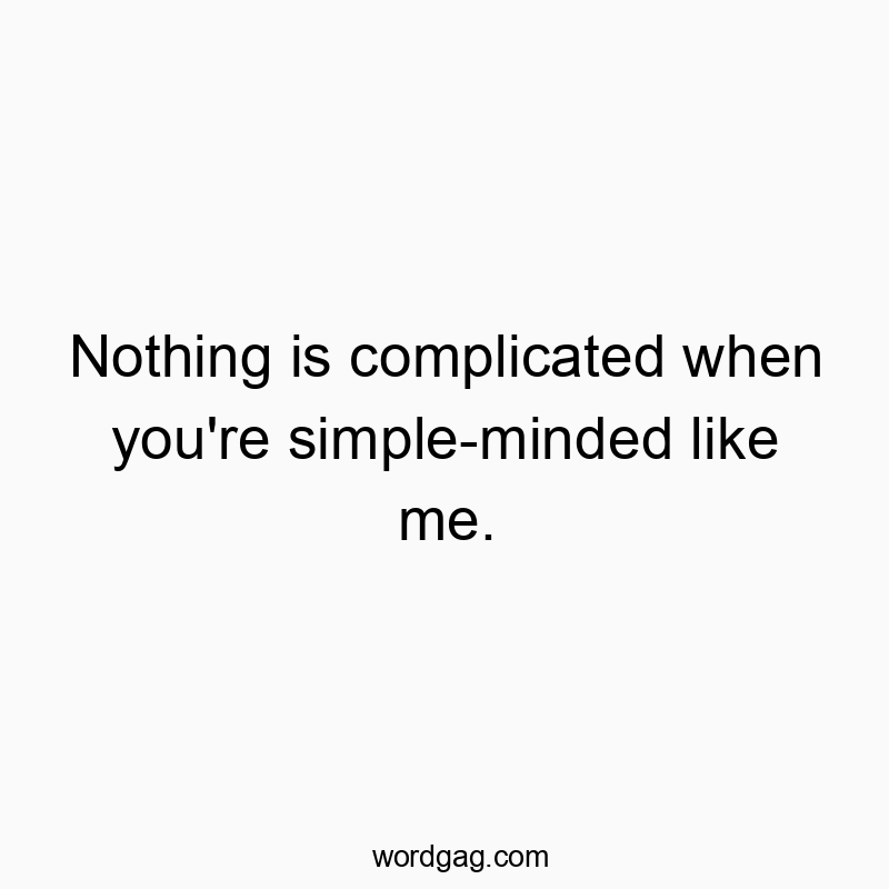 Nothing is complicated when you’re simple-minded like me.