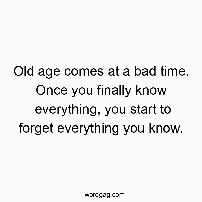 Old age comes at a bad time. Once you finally know everything, you start to forget everything you know.